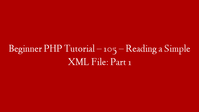 Beginner PHP Tutorial – 105 – Reading a Simple XML File: Part 1