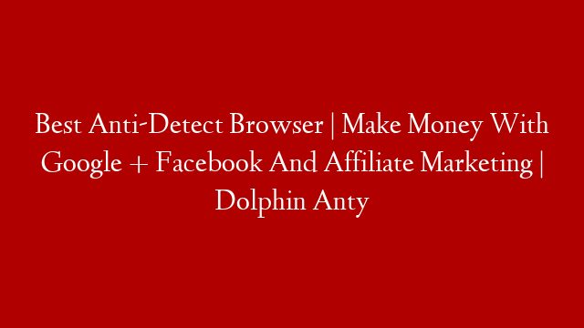 Best Anti-Detect Browser | Make Money With Google + Facebook And Affiliate Marketing | Dolphin Anty
