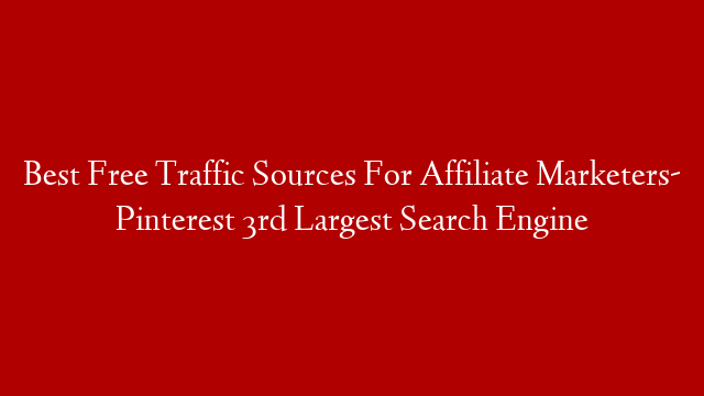 Best Free Traffic Sources For Affiliate Marketers- Pinterest 3rd Largest Search Engine