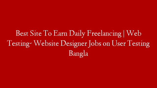 Best Site To Earn Daily Freelancing | Web Testing- Website Designer Jobs on User Testing Bangla