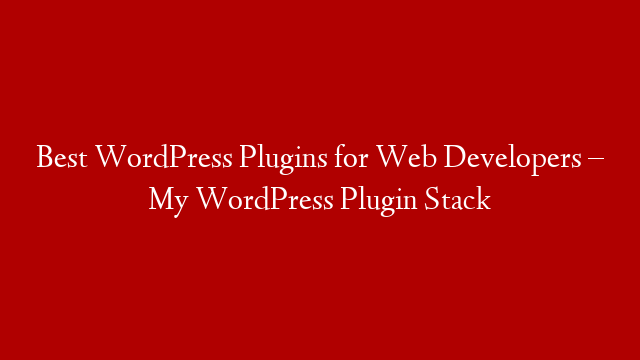 Best WordPress Plugins for Web Developers – My WordPress Plugin Stack