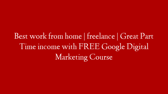 Best work from home | freelance | Great Part Time income with FREE Google Digital Marketing Course