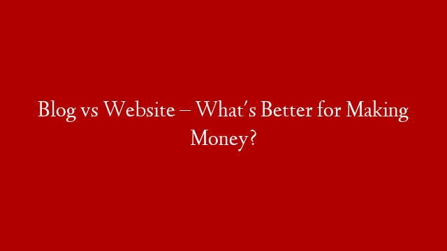 Blog vs Website – What's Better for Making Money?