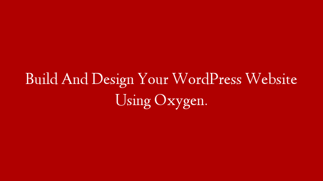 Build And Design Your WordPress Website Using Oxygen.