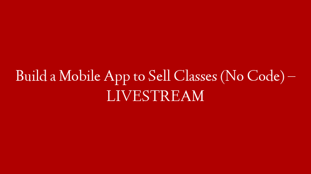 Build a Mobile App to Sell Classes (No Code) – LIVESTREAM