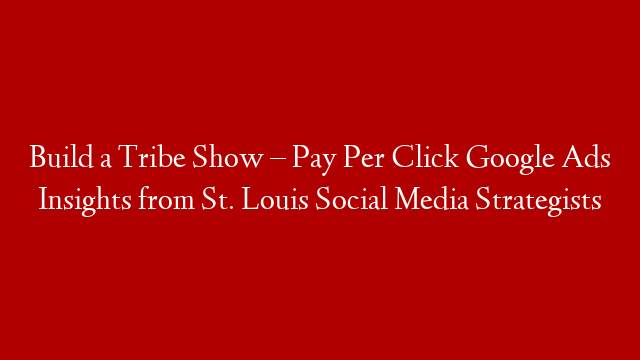 Build a Tribe Show – Pay Per Click Google Ads Insights from St. Louis Social Media Strategists