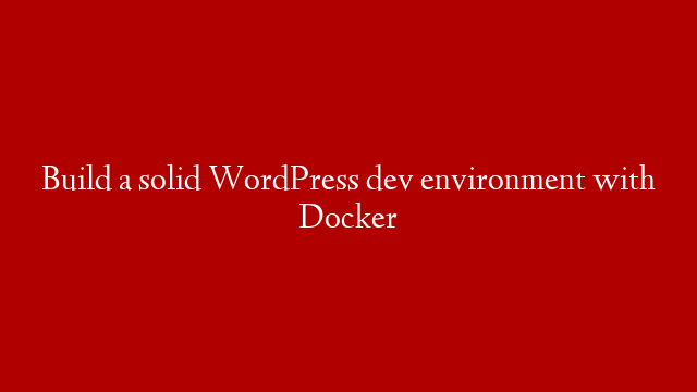 Build a solid WordPress dev environment with Docker