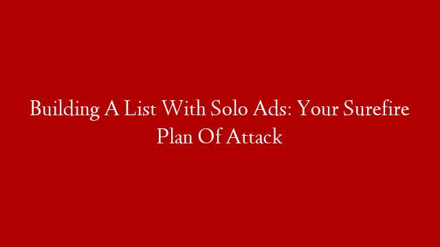 Building A List With Solo Ads: Your Surefire Plan Of Attack