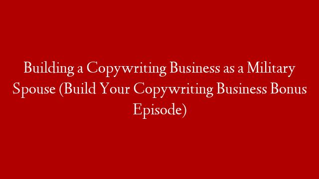 Building a Copywriting Business as a Military Spouse (Build Your Copywriting Business Bonus Episode)