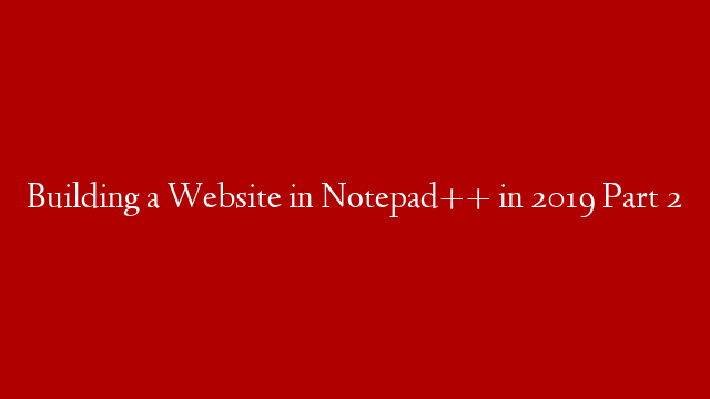 Building a Website in Notepad++ in 2019 Part 2