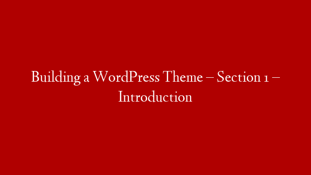 Building a WordPress Theme – Section 1 –  Introduction