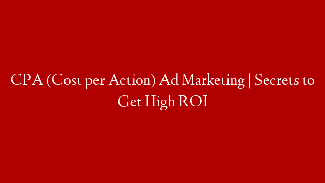 CPA (Cost per Action) Ad Marketing | Secrets to Get High ROI