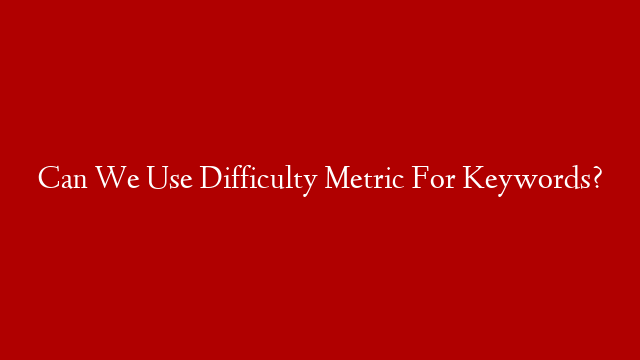 Can We Use Difficulty Metric For Keywords?