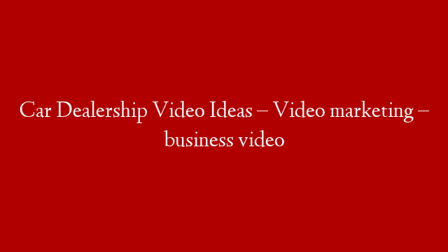 Car Dealership Video Ideas – Video marketing – business video