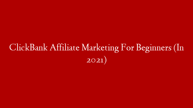 ClickBank Affiliate Marketing For Beginners (In 2021)