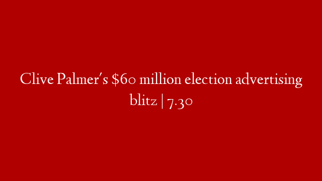 Clive Palmer's $60 million election advertising blitz | 7.30