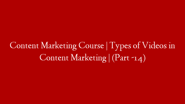 Content Marketing Course | Types of Videos in Content Marketing | (Part -14)