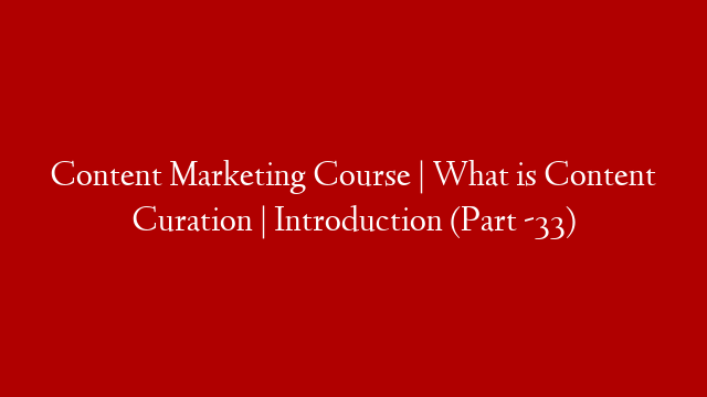 Content Marketing Course | What is Content Curation | Introduction (Part -33)