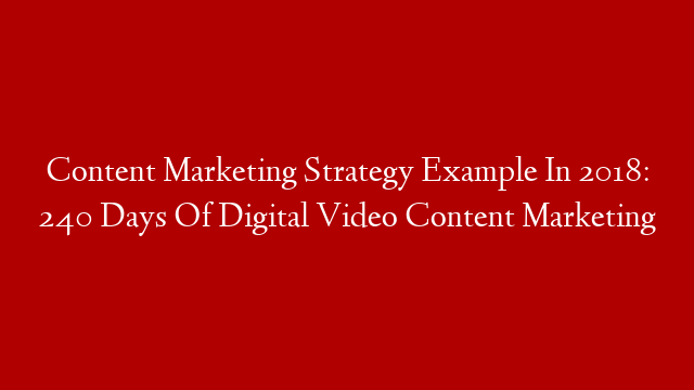 Content Marketing Strategy Example In 2018: 240 Days Of Digital Video Content Marketing