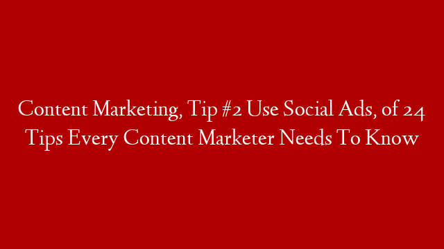 Content Marketing, Tip #2 Use Social Ads,  of 24 Tips Every Content Marketer Needs To Know