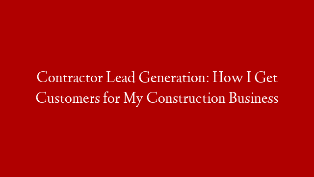 Contractor Lead Generation: How I Get Customers for My Construction Business