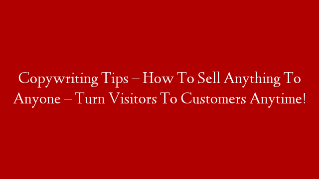 Copywriting Tips – How To Sell Anything To Anyone – Turn Visitors To Customers Anytime!