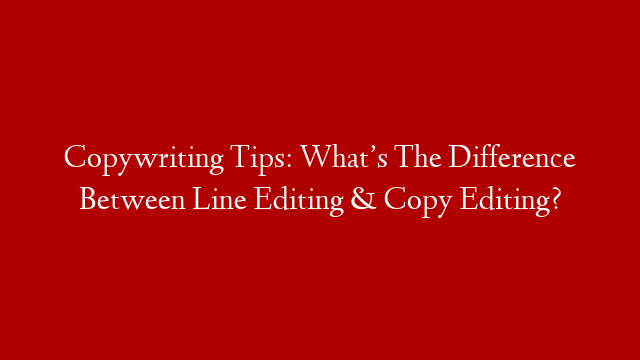 Copywriting Tips: What’s The Difference Between Line Editing & Copy Editing?