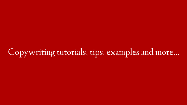 Copywriting tutorials, tips, examples and more…