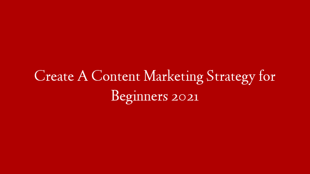 Create A Content Marketing Strategy for Beginners 2021