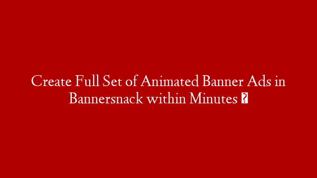 Create Full Set of Animated Banner Ads in Bannersnack within Minutes ♡