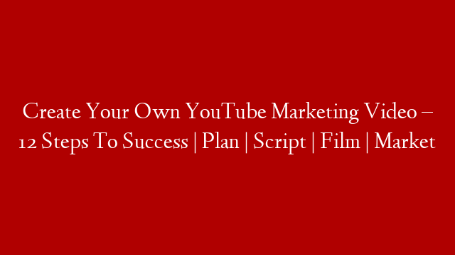 Create Your Own YouTube Marketing Video – 12 Steps To Success | Plan | Script | Film | Market post thumbnail image
