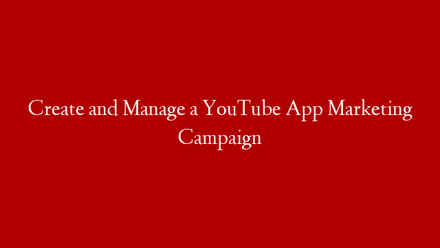 Create and Manage a YouTube App Marketing Campaign