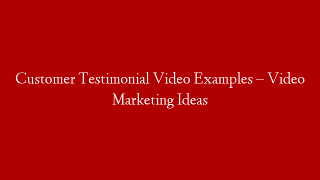 Customer Testimonial Video Examples – Video Marketing Ideas