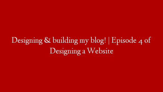 Designing & building my blog! | Episode 4 of Designing a Website