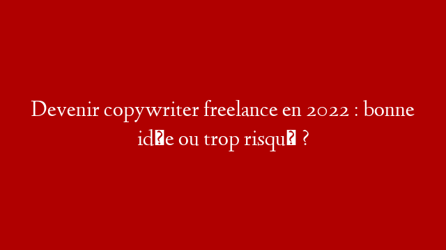 Devenir copywriter freelance en 2022 : bonne idée ou trop risqué ?