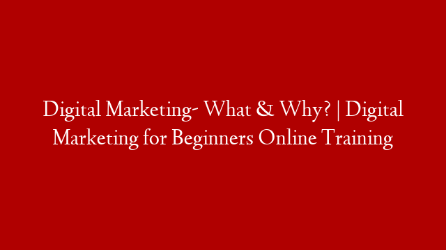 Digital Marketing- What & Why? | Digital Marketing for Beginners Online Training