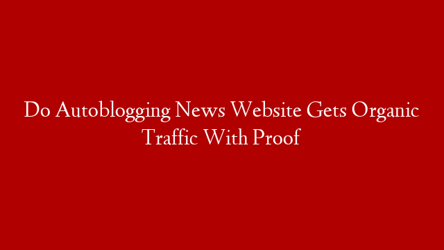 Do Autoblogging News Website Gets Organic Traffic With Proof
