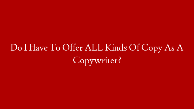 Do I Have To Offer ALL Kinds Of Copy As A Copywriter?