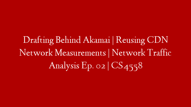 Drafting Behind Akamai | Reusing CDN Network Measurements | Network Traffic Analysis Ep. 02 | CS4558 post thumbnail image
