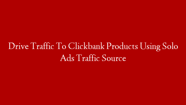 Drive Traffic To Clickbank Products Using Solo Ads Traffic Source
