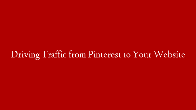 Driving Traffic from Pinterest to Your Website