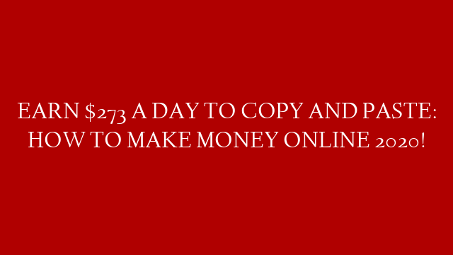 EARN $273 A DAY TO COPY AND PASTE: HOW TO MAKE MONEY ONLINE 2020!