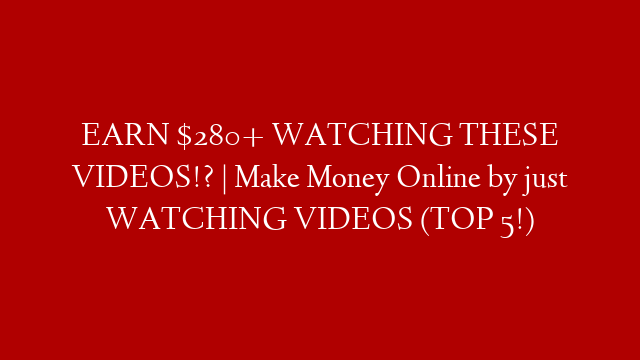 EARN $280+ WATCHING THESE VIDEOS!? | Make Money Online by just WATCHING VIDEOS (TOP 5!)