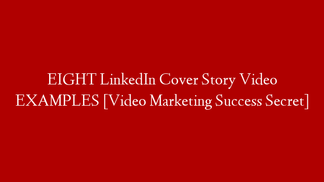 EIGHT LinkedIn Cover Story Video EXAMPLES [Video Marketing Success Secret]