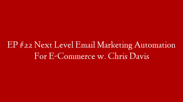 EP #22 Next Level Email Marketing Automation For E-Commerce w. Chris Davis