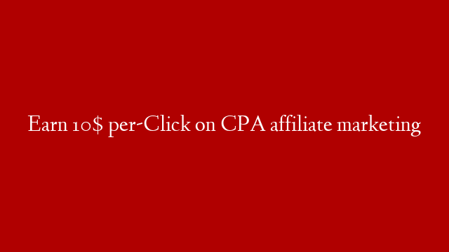 Earn 10$ per-Click on CPA affiliate marketing
