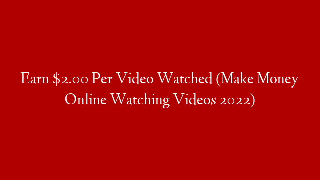 Earn $2.00 Per Video Watched (Make Money Online Watching Videos 2022)