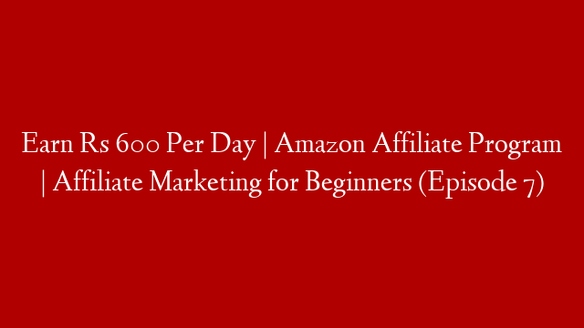 Earn Rs  600 Per Day | Amazon Affiliate Program | Affiliate Marketing for Beginners (Episode 7)