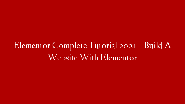 Elementor Complete Tutorial 2021 – Build A Website With Elementor
