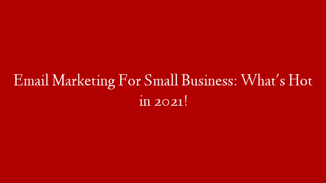 Email Marketing For Small Business: What's Hot in 2021!